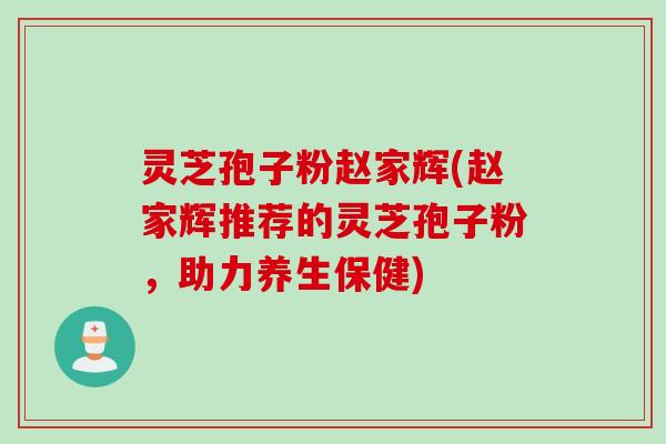 灵芝孢子粉赵家辉(赵家辉推荐的灵芝孢子粉,助力养生保健)