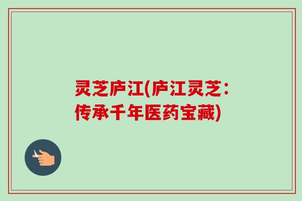 灵芝庐江(庐江灵芝：传承千年医药宝藏)
