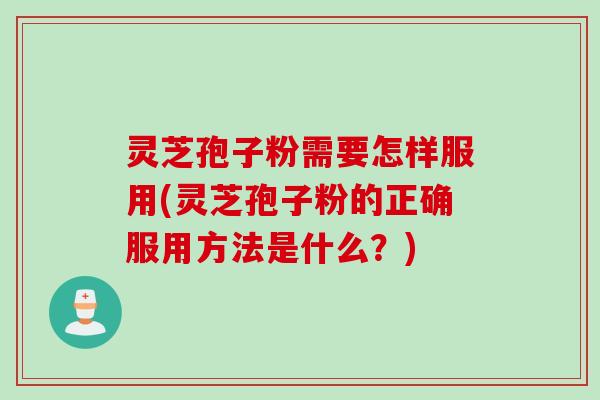 灵芝孢子粉需要怎样服用(灵芝孢子粉的正确服用方法是什么?) 灵芝孢子粉需要怎样服用(灵芝孢子粉的正确服用方法是什么?)