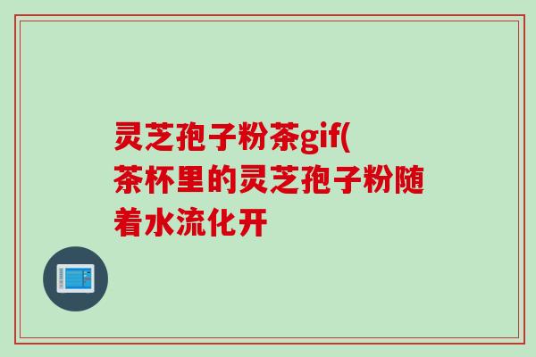 灵芝孢子粉茶gif(茶杯里的灵芝孢子粉随着水流化开