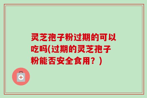 灵芝孢子粉过期的可以吃吗(过期的灵芝孢子粉能否安全食用？)