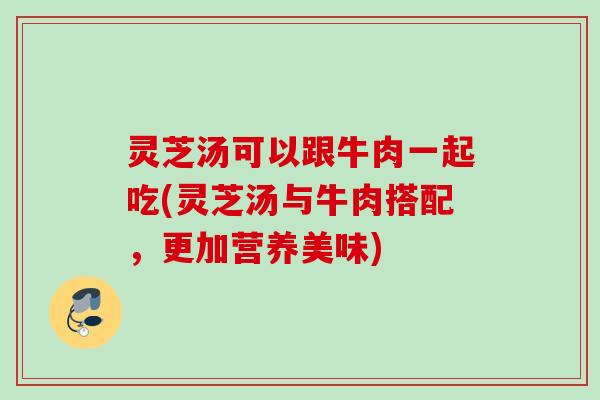 灵芝汤可以跟牛肉一起吃(灵芝汤与牛肉搭配，更加营养美味)