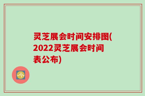 灵芝展会时间安排图(2022灵芝展会时间表公布)