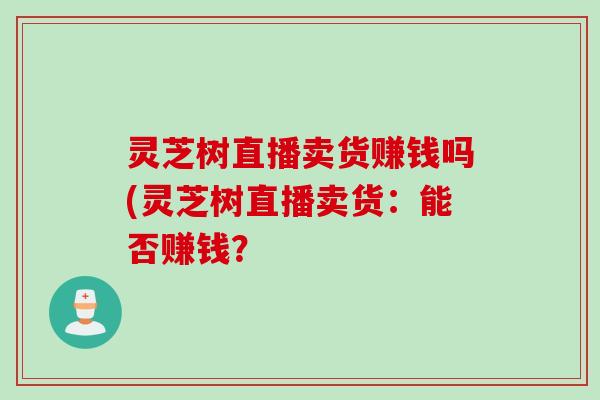 灵芝树直播卖货赚钱吗(灵芝树直播卖货：能否赚钱？