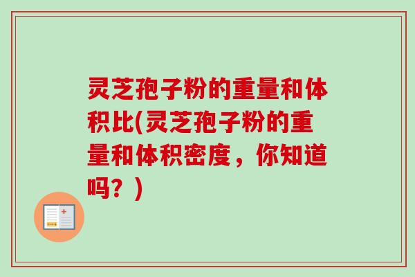 灵芝孢子粉的重量和体积比(灵芝孢子粉的重量和体积密度，你知道吗？)