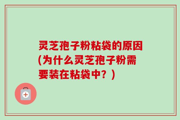 灵芝孢子粉粘袋的原因(为什么灵芝孢子粉需要装在粘袋中？)