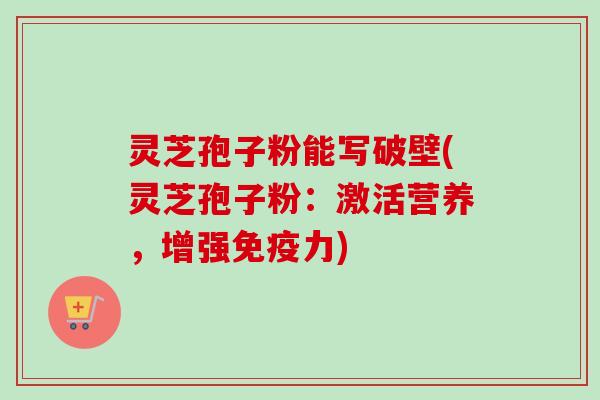 灵芝孢子粉能写破壁(灵芝孢子粉:激活营养,增强免疫力) 灵芝孢子粉能写破壁(灵芝孢子粉:激活营养,增强免疫力)