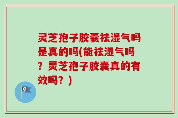 灵芝孢子胶囊祛湿气吗是真的吗(能祛湿气吗？灵芝孢子胶囊真的有效吗？)