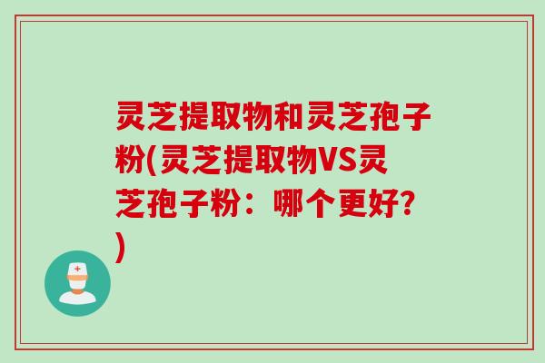 灵芝提取物和灵芝孢子粉(灵芝提取物VS灵芝孢子粉:哪个更好?) 灵芝提取物和灵芝孢子粉(灵芝提取物VS灵芝孢子粉:哪个更好?)