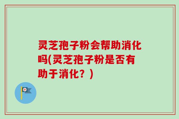 灵芝孢子粉会帮助消化吗(灵芝孢子粉是否有助于消化？)