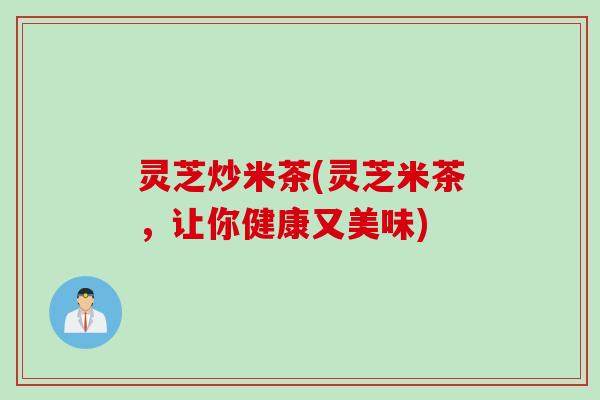 灵芝炒米茶(灵芝米茶，让你健康又美味)