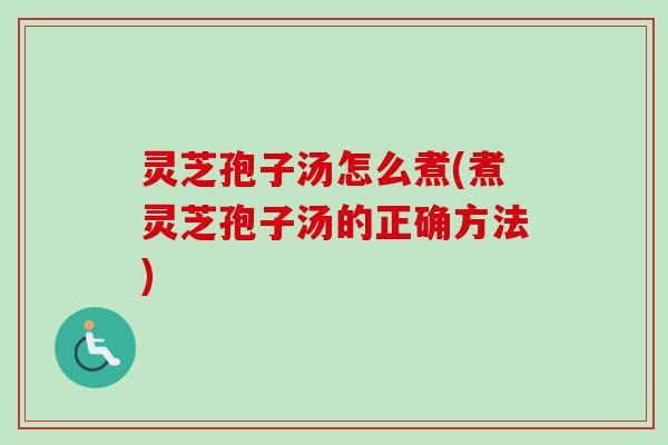 灵芝孢子汤怎么煮(煮灵芝孢子汤的正确方法)