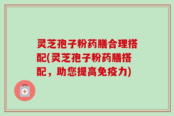 灵芝孢子粉药膳合理搭配(灵芝孢子粉药膳搭配,助您提高免疫力) 灵芝孢子粉药膳合理搭配(灵芝孢子粉药膳搭配,助您提高免疫力)