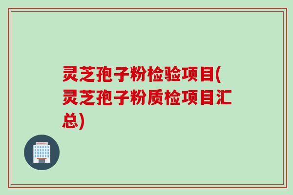 灵芝孢子粉检验项目(灵芝孢子粉质检项目汇总)