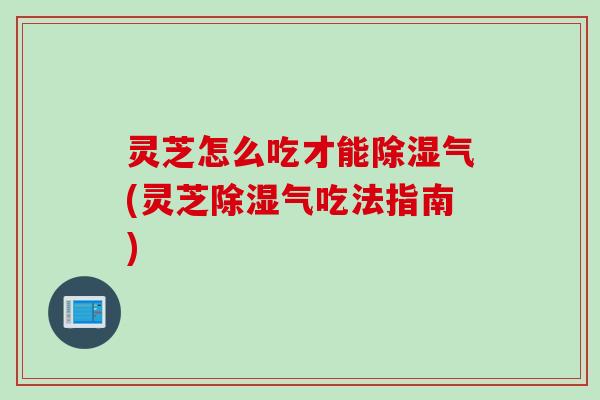 灵芝怎么吃才能除湿气(灵芝除湿气吃法指南) 灵芝怎么吃才能除湿气(灵芝除湿气吃法指南)