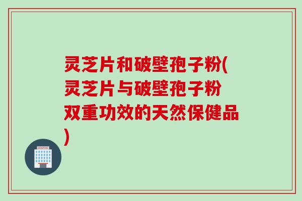 灵芝片和破壁孢子粉(灵芝片与破壁孢子粉 双重功效的天然保健品)