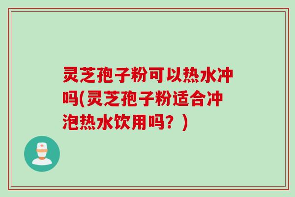 灵芝孢子粉可以热水冲吗(灵芝孢子粉适合冲泡热水饮用吗？)