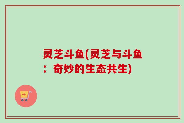 灵芝斗鱼(灵芝与斗鱼：奇妙的生态共生)