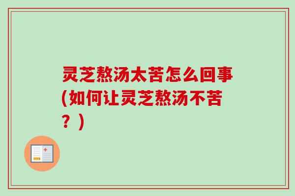 灵芝熬汤太苦怎么回事(如何让灵芝熬汤不苦？)