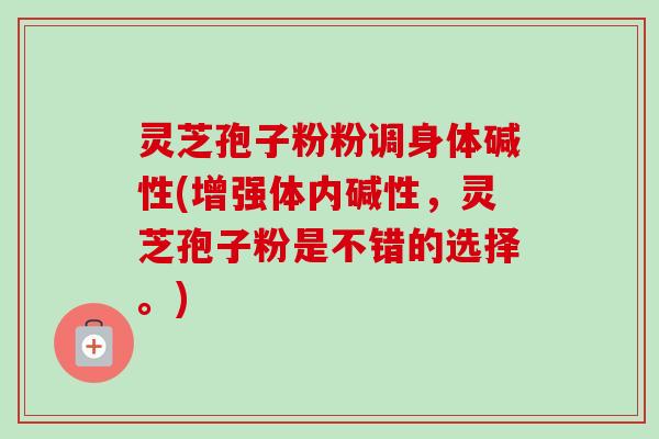 灵芝孢子粉粉调身体碱性(增强体内碱性，灵芝孢子粉是不错的选择。)