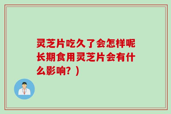 灵芝片吃久了会怎样呢长期食用灵芝片会有什么影响？)
