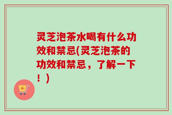 灵芝泡茶水喝有什么功效和禁忌(灵芝泡茶的功效和禁忌，了解一下！)