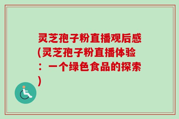 灵芝孢子粉直播观后感(灵芝孢子粉直播体验：一个绿色食品的探索)