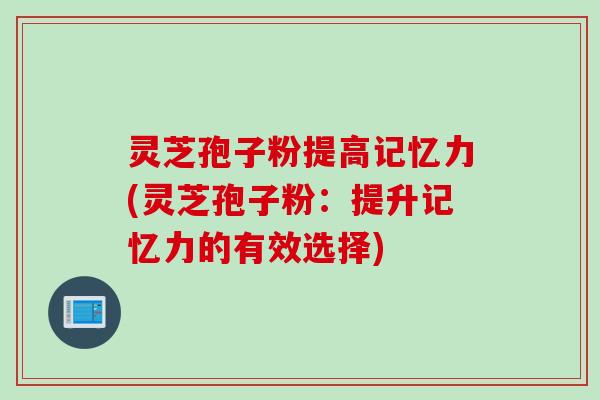 灵芝孢子粉提高记忆力(灵芝孢子粉：提升记忆力的有效选择)