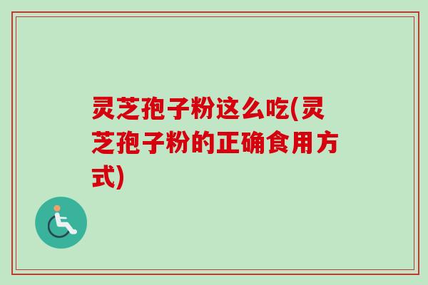 灵芝孢子粉这么吃(灵芝孢子粉的正确食用方式)