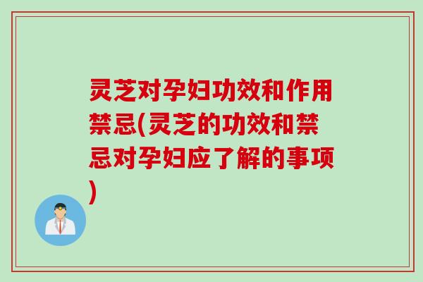 灵芝对孕妇功效和作用禁忌(灵芝的功效和禁忌对孕妇应了解的事项)