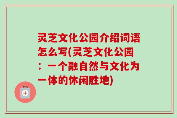 灵芝文化公园介绍词语怎么写(灵芝文化公园：一个融自然与文化为一体的休闲胜地)
