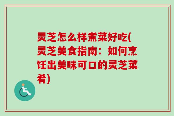 灵芝怎么样煮菜好吃(灵芝美食指南：如何烹饪出美味可口的灵芝菜肴)