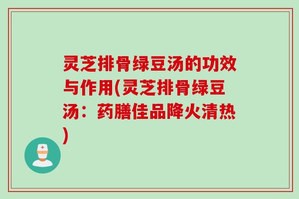 灵芝排骨绿豆汤的功效与作用(灵芝排骨绿豆汤：药膳佳品降火清热)
