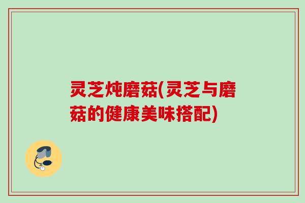 灵芝炖磨菇(灵芝与磨菇的健康美味搭配)
