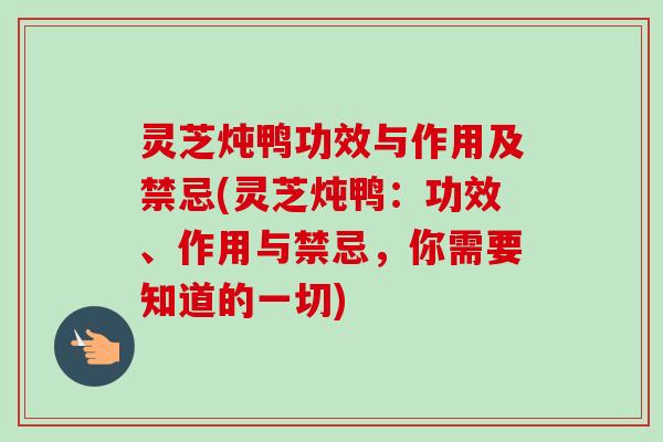 灵芝炖鸭功效与作用及禁忌(灵芝炖鸭：功效、作用与禁忌，你需要知道的一切)
