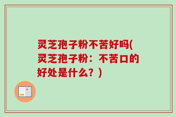 灵芝孢子粉不苦好吗(灵芝孢子粉：不苦口的好处是什么？)