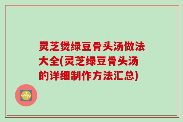 灵芝煲绿豆骨头汤做法大全(灵芝绿豆骨头汤的详细制作方法汇总)