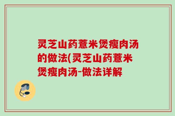 灵芝山药薏米煲瘦肉汤的做法(灵芝山药薏米煲瘦肉汤-做法详解