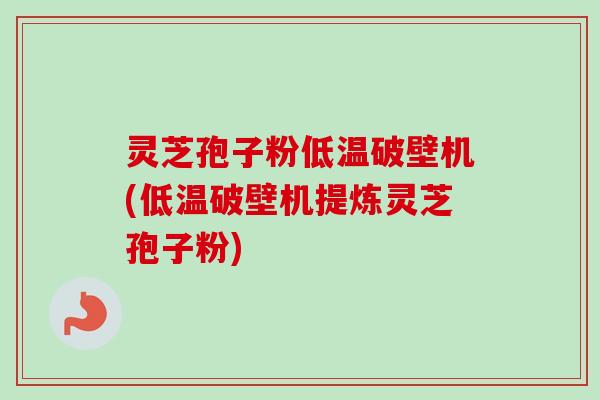 灵芝孢子粉低温破壁机(低温破壁机提炼灵芝孢子粉)