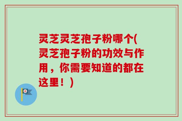 灵芝灵芝孢子粉哪个(灵芝孢子粉的功效与作用，你需要知道的都在这里！)