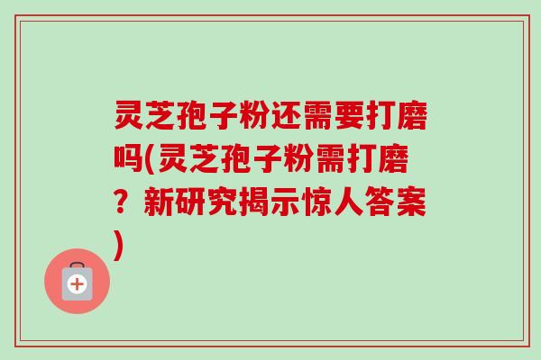 灵芝孢子粉还需要打磨吗(灵芝孢子粉需打磨？新研究揭示惊人答案)
