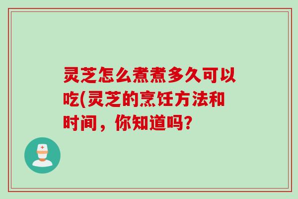 灵芝怎么煮煮多久可以吃(灵芝的烹饪方法和时间，你知道吗？