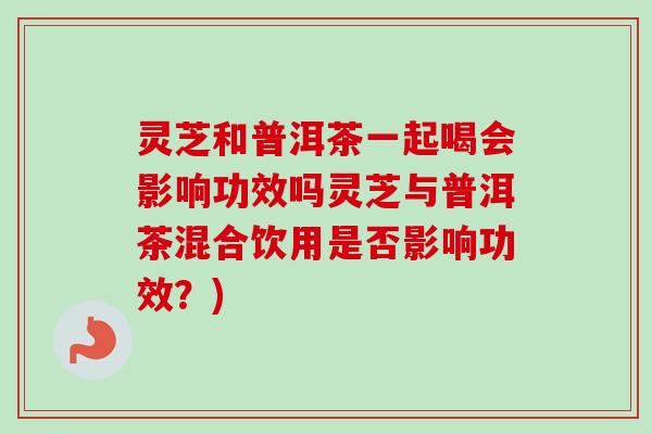 灵芝和普洱茶一起喝会影响功效吗灵芝与普洱茶混合饮用是否影响功效？)
