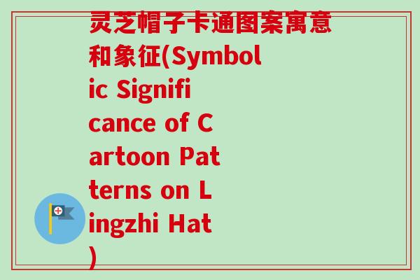 灵芝帽子卡通图案寓意和象征(Symbolic Significance of Cartoon Patterns on Lingzhi Hat)