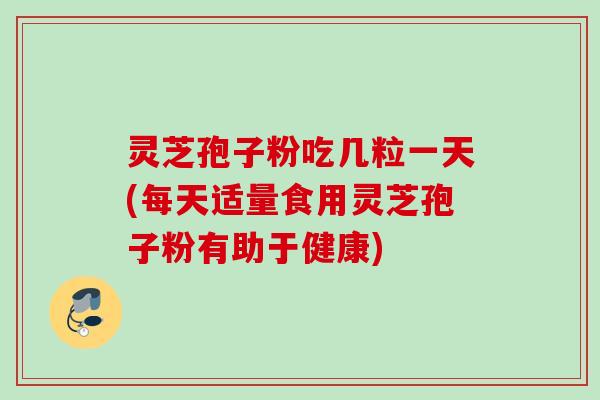 灵芝孢子粉吃几粒一天(每天适量食用灵芝孢子粉有助于健康)