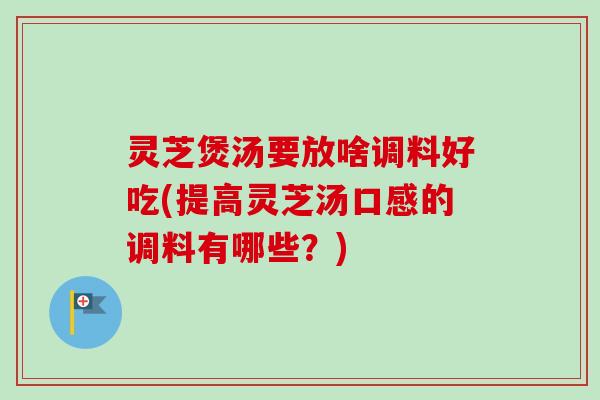 灵芝煲汤要放啥调料好吃(提高灵芝汤口感的调料有哪些？)