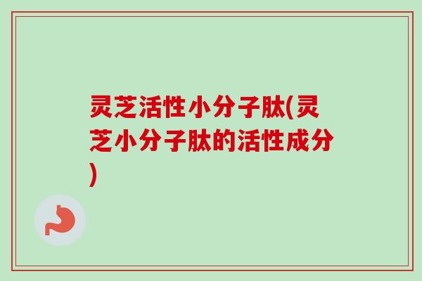 灵芝活性小分子肽(灵芝小分子肽的活性成分)