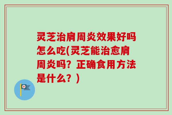 灵芝肩周炎效果好吗怎么吃(灵芝能愈肩周炎吗?正确食用方法是什么?) 灵芝肩周炎效果好吗怎么吃(灵芝能愈肩周炎吗?正确食用方法是什么?)