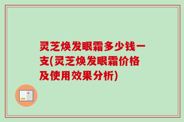 灵芝焕发眼霜多少钱一支(灵芝焕发眼霜价格及使用效果分析)