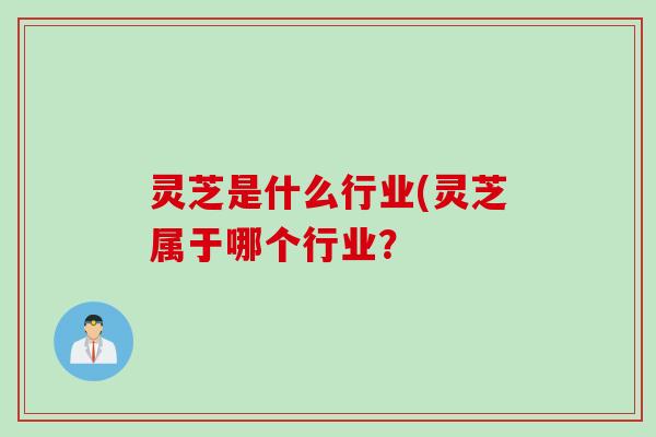 灵芝是什么行业(灵芝属于哪个行业？